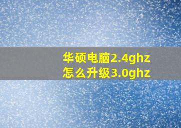 华硕电脑2.4ghz怎么升级3.0ghz