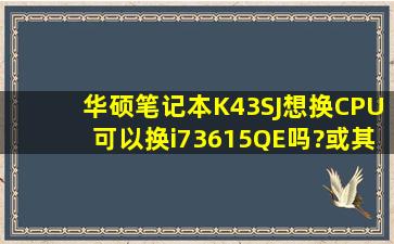 华硕笔记本K43SJ,想换CPU,可以换i73615QE吗?或其他i7CPU?