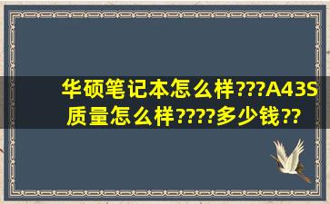 华硕笔记本怎么样???A43S 质量怎么样????多少钱???有用过的吗?