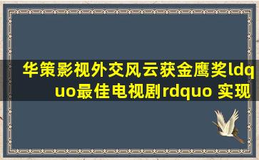 华策影视《外交风云》获金鹰奖“最佳电视剧” 实现飞天、金鹰大满贯...