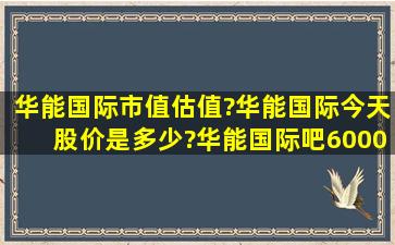 华能国际市值估值?华能国际今天股价是多少?华能国际吧(600011)东方...