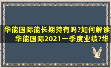 华能国际能长期持有吗?如何解读华能国际2021一季度业绩?华能国际...