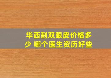 华西割双眼皮价格多少 哪个医生资历好些