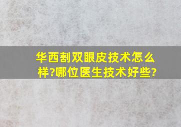 华西割双眼皮技术怎么样?哪位医生技术好些?