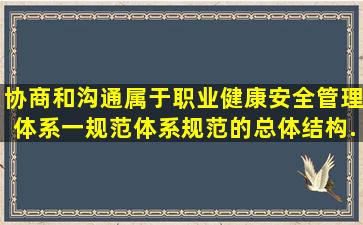 协商和沟通属于《职业健康安全管理体系一规范》体系规范的总体结构...