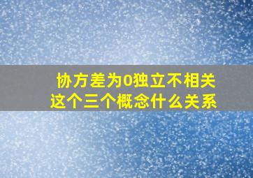 协方差为0,独立,不相关这个三个概念什么关系