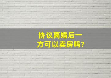 协议离婚后一方可以卖房吗?