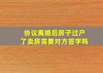 协议离婚后房子过户了,卖房需要对方签字吗