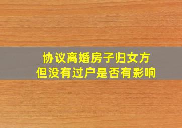 协议离婚房子归女方但没有过户是否有影响