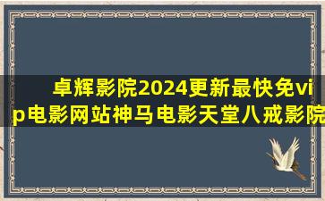 卓辉影院2024更新最快免vip电影网站神马电影天堂八戒影院