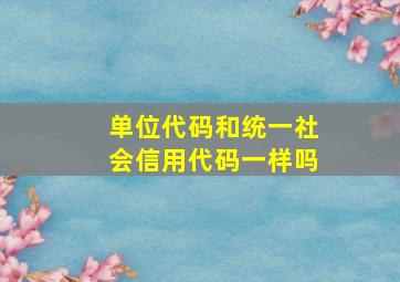 单位代码和统一社会信用代码一样吗