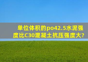 单位体积的po42.5水泥强度比C30混凝土抗压强度大?