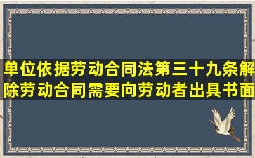 单位依据劳动合同法第三十九条解除劳动合同需要向劳动者出具书面...