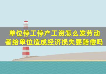 单位停工停产工资怎么发劳动者给单位造成经济损失要赔偿吗