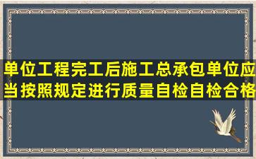 单位工程完工后,施工总承包单位应当按照规定进行质量自检;自检合格...