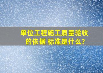 单位工程施工质量验收的依据 标准是什么?