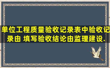 单位工程质量验收记录表中,验收记录由( )填写,验收结论由监理(建设)...