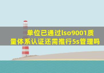 单位已通过lso9001质量体系认证还需推行5s管理吗