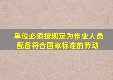 单位必须按规定为作业人员配备符合国家标准的劳动( )