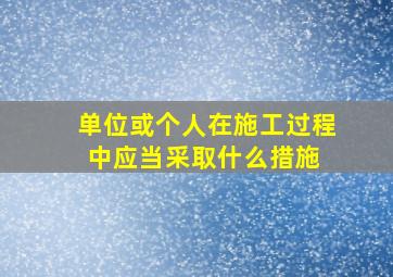 单位或个人在施工过程中应当采取什么措施 