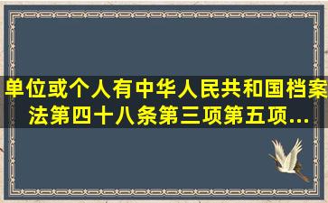 单位或个人有《中华人民共和国档案法》第四十八条第三项、第五项...