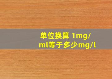 单位换算 1mg/ml等于多少mg/l