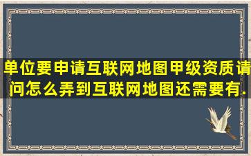 单位要申请互联网地图甲级资质请问怎么弄到互联网地图(还需要有...