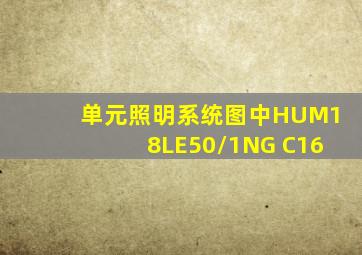 单元照明系统图中HUM18LE50/1NG C16