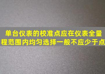 单台仪表的校准点应在仪表全量程范围内均匀选择一般不应少于点。