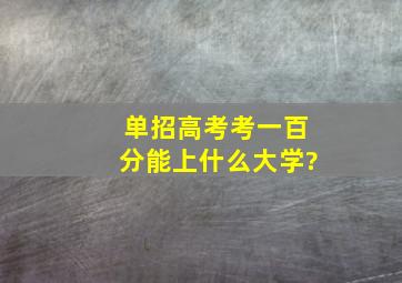 单招高考,考一百分能上什么大学?