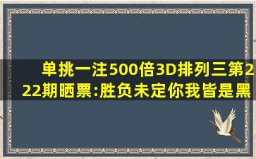 单挑一注500倍,3D、排列三第222期晒票:胜负未定,你我皆是黑马