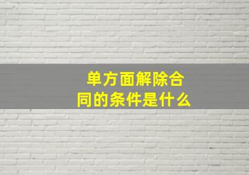 单方面解除合同的条件是什么