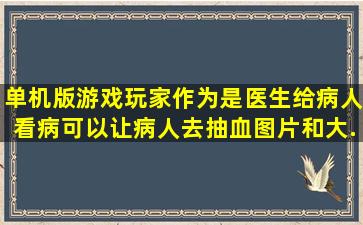 单机版游戏,玩家作为是医生给病人看病,可以让病人去抽血,图片和大...