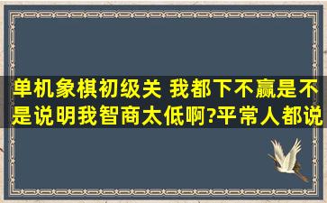 单机象棋初级关 我都下不赢,是不是说明我智商太低啊?平常人都说我笨...