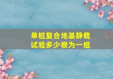 单桩复合地基静载试验多少根为一组