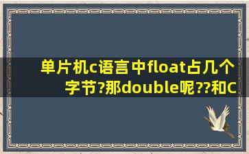 单片机c语言中float占几个字节?那double呢??和C语言(我知道分别是4...