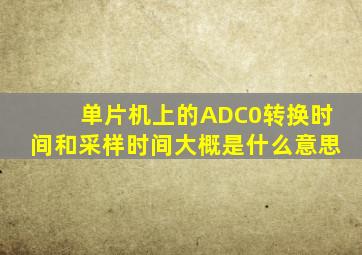 单片机上的ADC0转换时间和采样时间大概是什么意思