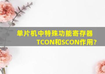 单片机中特殊功能寄存器TCON和SCON作用?