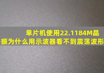 单片机使用22.1184M晶振为什么用示波器看不到震荡波形