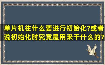 单片机往什么要进行初始化?或者说初始化时究竟是用来干什么的?或者...