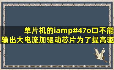 单片机的i/o口不能输出大电流,加驱动芯片为了提高驱动电流,那大...