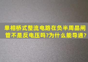 单相桥式整流电路在负半周晶闸管不是反电压吗?为什么能导通?