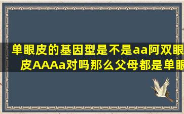 单眼皮的基因型是不是aa阿双眼皮AAAa对吗那么父母都是单眼皮会...