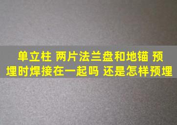 单立柱 两片法兰盘和地锚 预埋时焊接在一起吗 还是怎样预埋