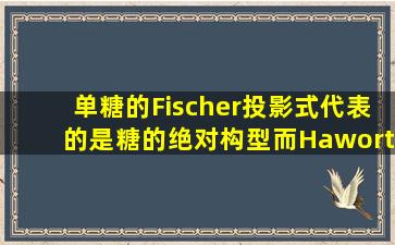 单糖的Fischer投影式代表的是糖的绝对构型,而Haworth 投影式是相对...