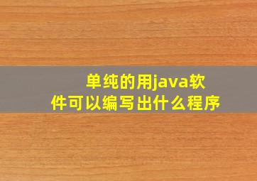 单纯的用java软件可以编写出什么程序