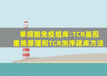 单细胞免疫组库:TCR基因重排原理和TCR测序建库方法