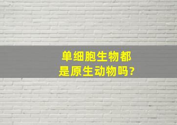 单细胞生物都是原生动物吗?