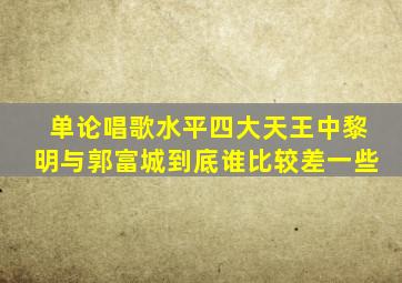 单论唱歌水平四大天王中黎明与郭富城到底谁比较差一些(