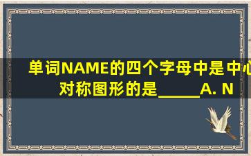 单词NAME的四个字母中,是中心对称图形的是_____A. NB. AC. MD...